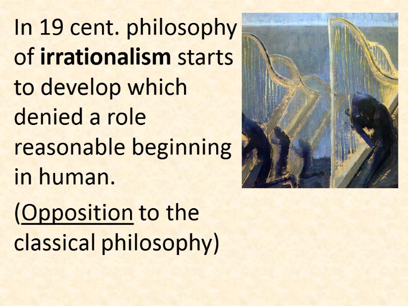 In 19 cent. philosophy of irrationalism starts to develop which denied a role reasonable